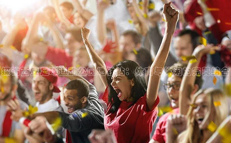 杏盛招商壹网壹创探访西安足球运动公园地铁站：体育与休闲的完美结合