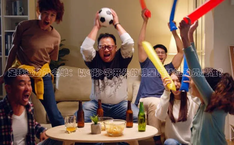 杏盛平台总代理百度网盘足球运动员名单：以<尚>字开头的明星足球运动员是谁？