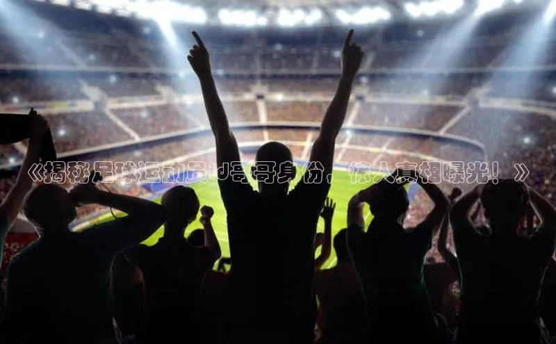 杏盛注册流程和入口视觉中国《揭秘足球运动员id哥哥身份，惊人真相曝光！》