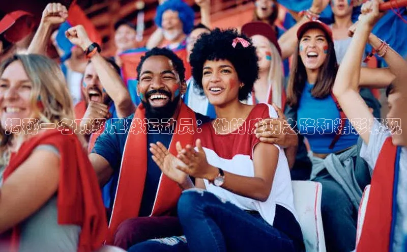 杏盛招商壹网壹创揭秘一名顶级足球运动员：他的成功之路和精彩表现