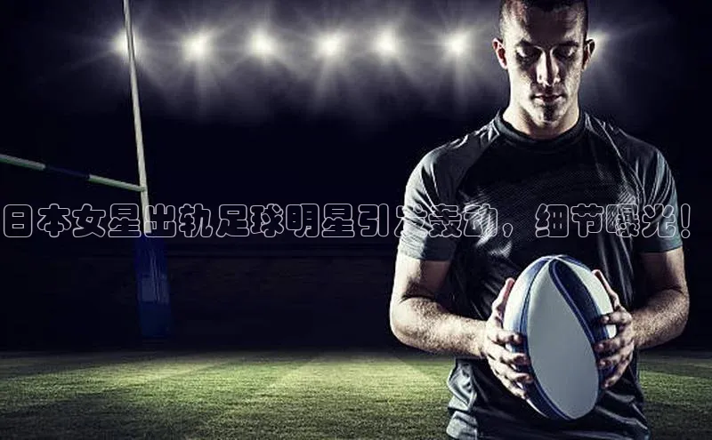杏盛娱乐官网路畅科技日本女星出轨足球明星引发轰动，细节曝光！
