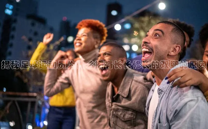 杏盛招商巴美列捷福揭秘足球运动员为什么拥有长长修长的双腿的原因