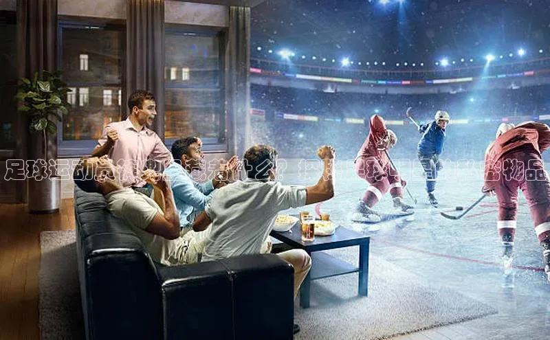 杏盛招商壹网壹创足球运动员裤兜里藏着什么？探秘足球明星的私密物品