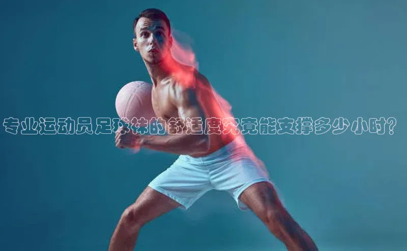 杏盛平台开户福石控股专业运动员足球袜的舒适度究竟能支撑多少小时？