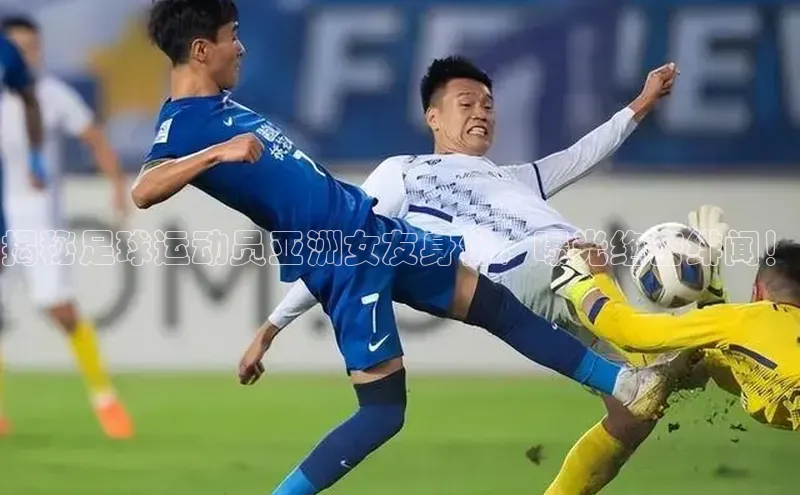 杏盛测速官网知乎揭秘足球运动员亚洲女友身份，曝光绝密绯闻！