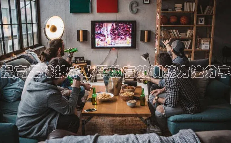 杏盛平台总代理阿里尔公司提高足球技术水平的有效训练方法分享