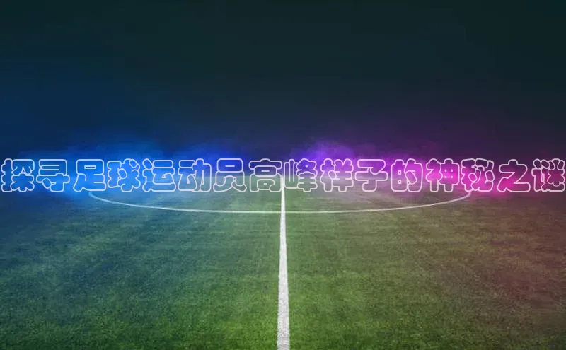 杏盛测速官网百度大脑探寻足球运动员高峰样子的神秘之谜