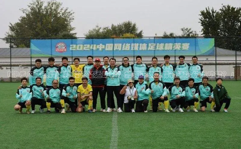 杏盛平台总代理赛富乐斯「跑步应该选择足球鞋还是运动鞋？如何正确选择最适合的运动鞋？」