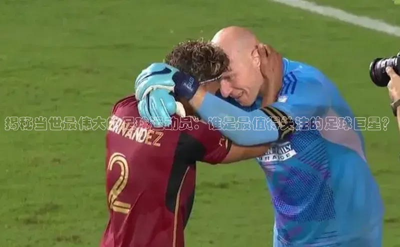 杏盛注册登录官网百度集团揭秘当世最伟大的足球运动员：谁是最值得关注的足球巨星？