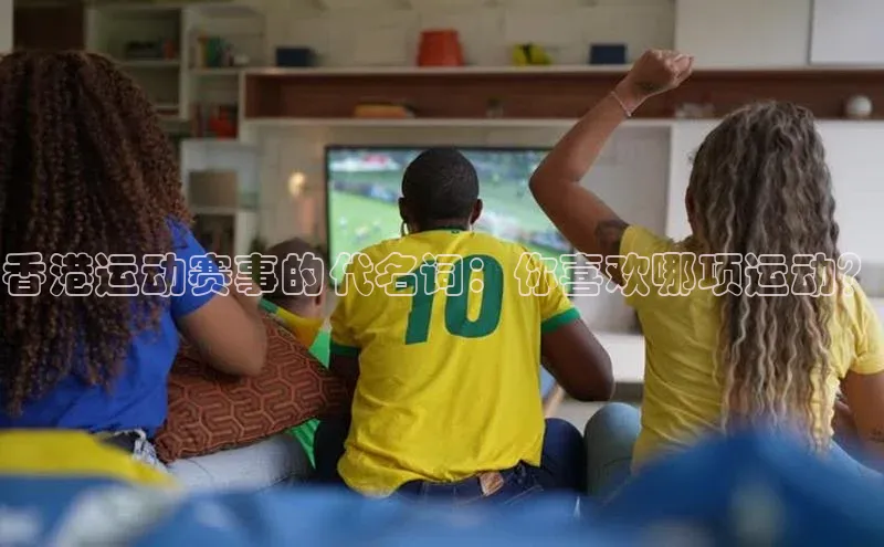 杏盛平台代理荣信文化香港运动赛事的代名词：你喜欢哪项运动？