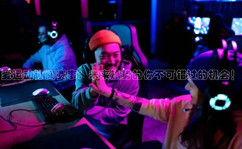 杏盛娱乐百度安全社区爱运动订阅赛事：未来趋势的你不可错过的机会！