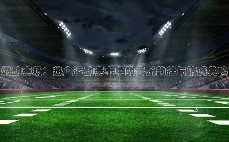杏盛注册流程和入口文心一言燃动赛场：热血运动赛事中的音乐韵律与情感共鸣