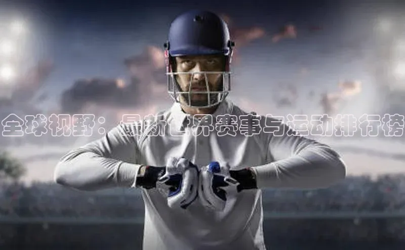 杏盛注册流程和入口百度手机卫士全球视野：最新世界赛事与运动排行榜