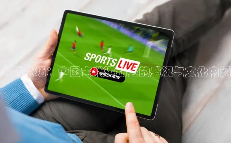 杏盛平台开户百度营销中心古韵赛场：中国古代运动会的盛况与文化内涵