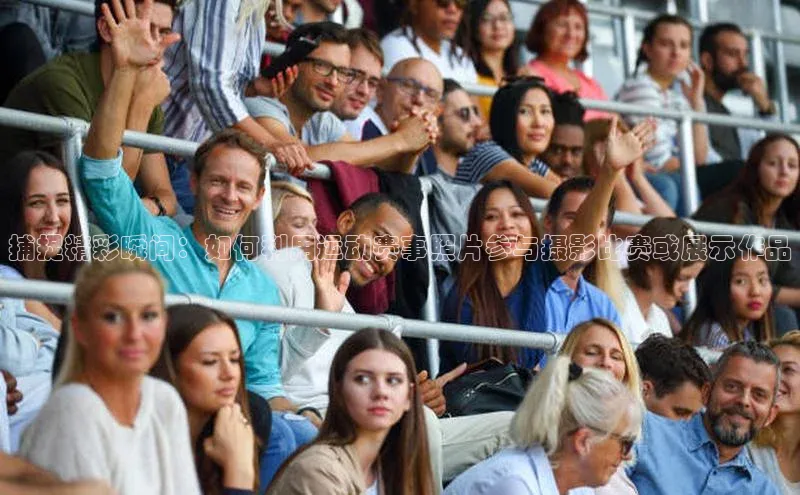 杏盛注册流程和入口百度手机卫士捕捉精彩瞬间：如何利用运动赛事照片参与摄影比赛或展示作品