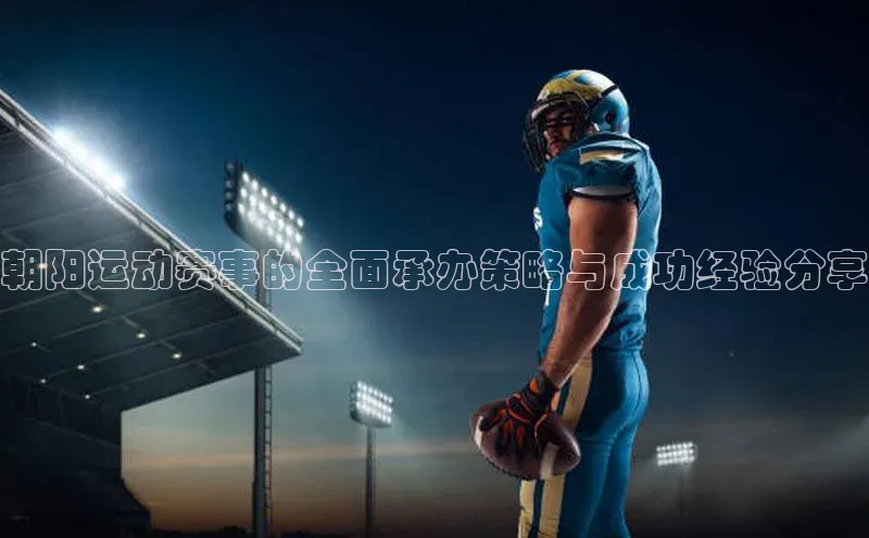 杏盛平台开户百度游戏开放平台朝阳运动赛事的全面承办策略与成功经验分享