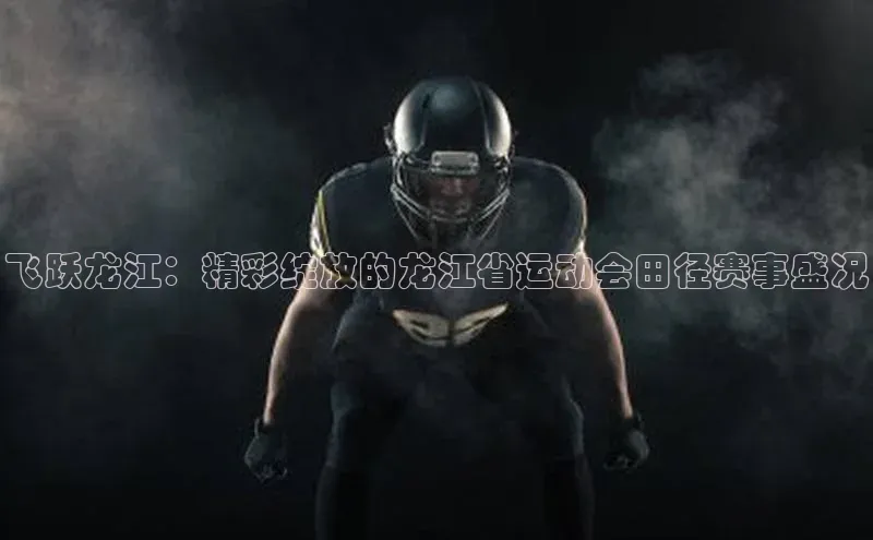 飞跃龙江：精彩绽放的龙江省运动会田径赛事盛况