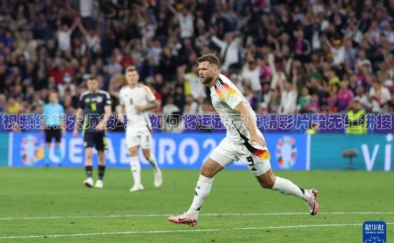 视频编辑大师技巧：如何将运动赛事精彩片段无缝拼接