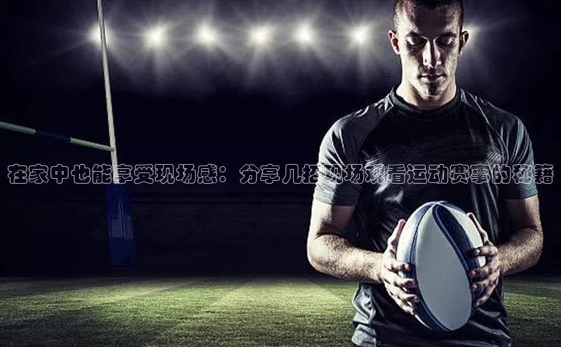 在家中也能享受现场感：分享几招现场观看运动赛事的秘籍