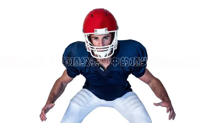 巅峰对决：中国顶级赛事中的顶尖运动员表现