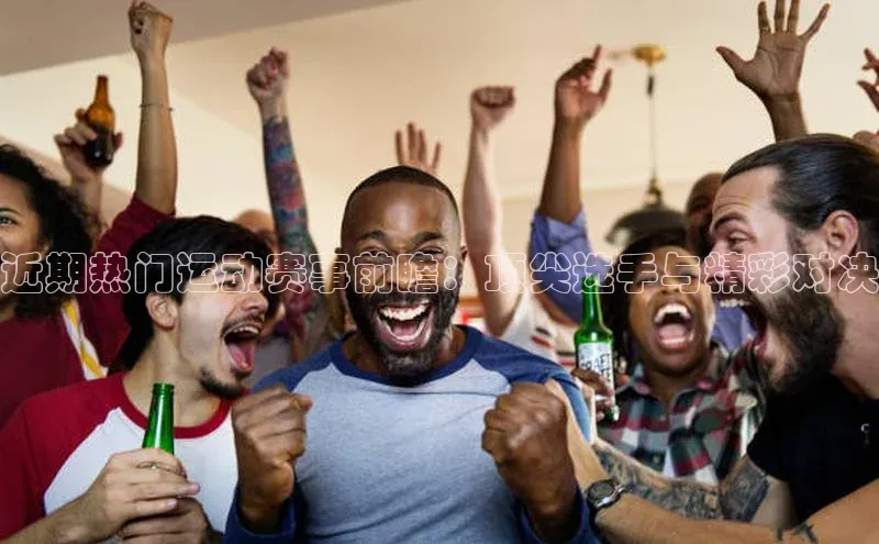 近期热门运动赛事前瞻：顶尖选手与精彩对决