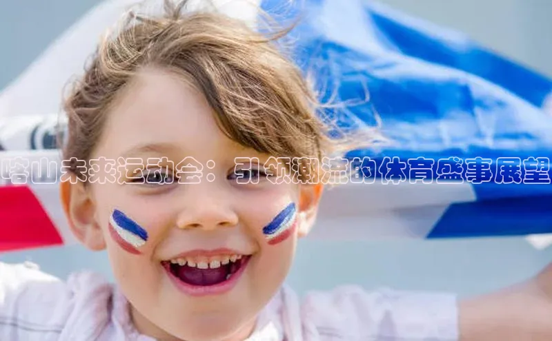 喀山未来运动会：引领潮流的体育盛事展望