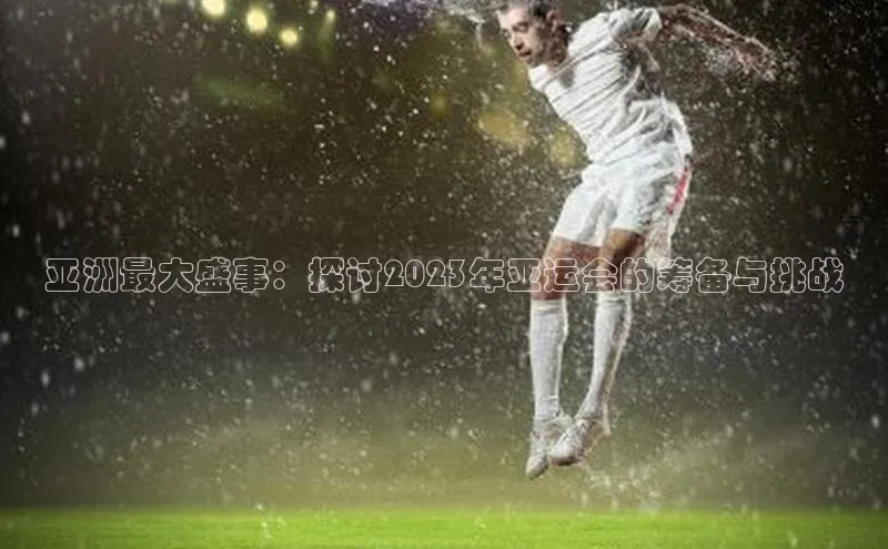 亚洲最大盛事：探讨2023年亚运会的筹备与挑战