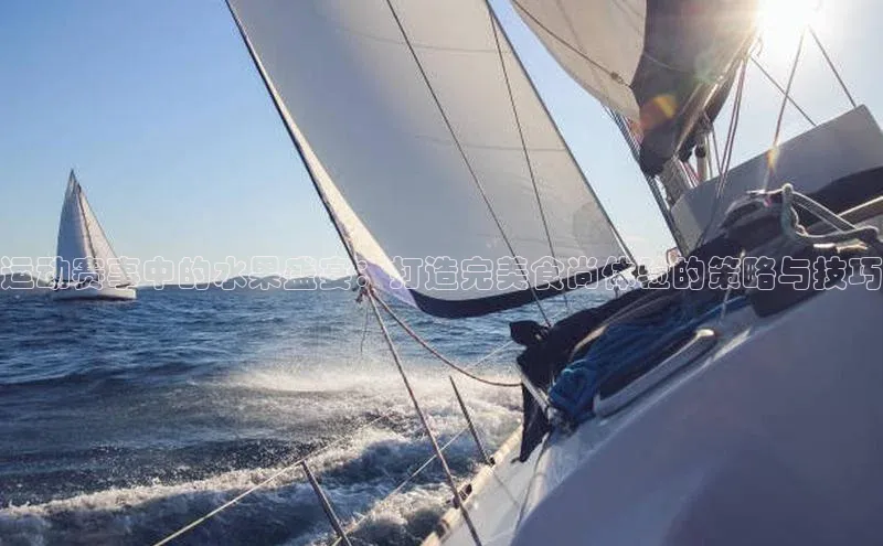 运动赛事中的水果盛宴：打造完美食尚体验的策略与技巧