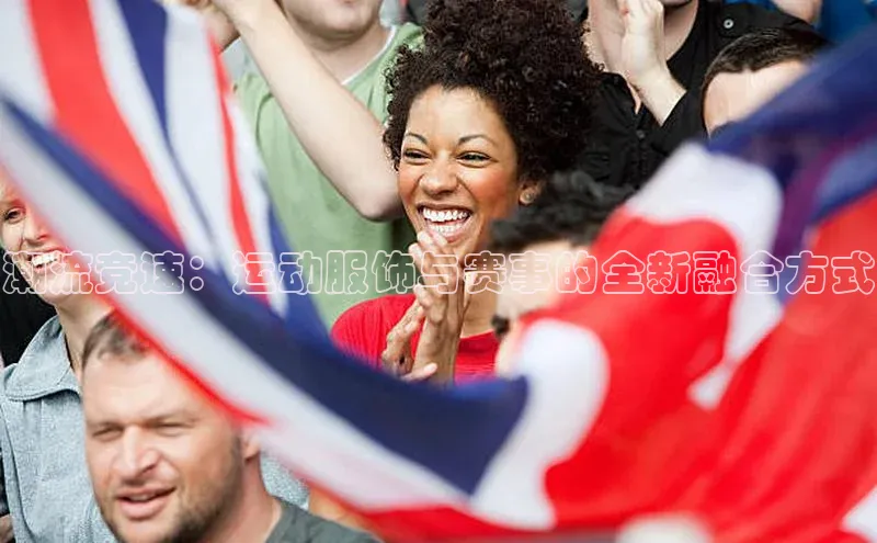 潮流竞速：运动服饰与赛事的全新融合方式