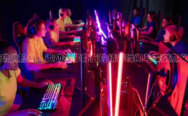 动感视角：运动赛事背后的精彩瞬间与深刻意义
