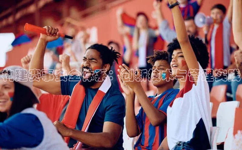 构建赛事安全体系：创新技术与管理实践