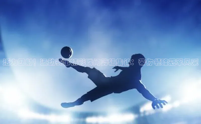 活力四射！运动赛事精彩瞬间剪辑集锦：带你领略冠军风采