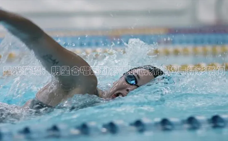 星光璀璨：明星合唱运动赛事的创新挑战与精彩瞬间