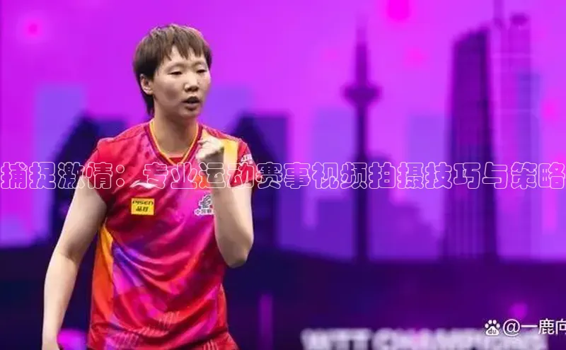 捕捉激情：专业运动赛事视频拍摄技巧与策略