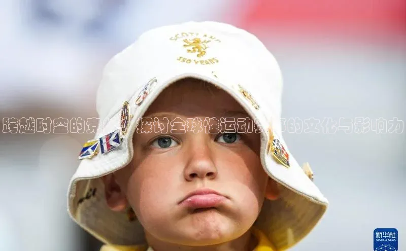 跨越时空的竞技：探讨全球性运动赛事的文化与影响力