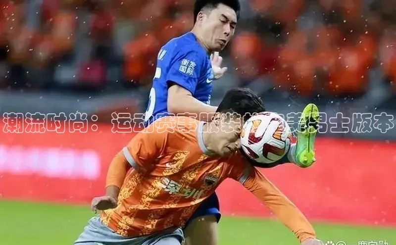 潮流时尚：运动赛事服装的完美男士版本