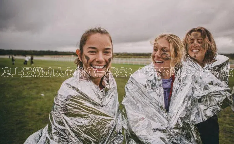 史上最激动人心的体育盛宴：世界杯的魅力与奇迹