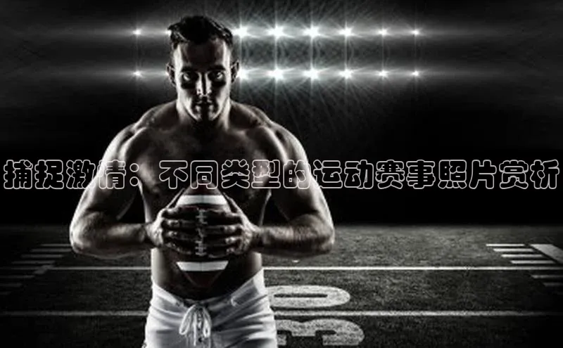 捕捉激情：不同类型的运动赛事照片赏析