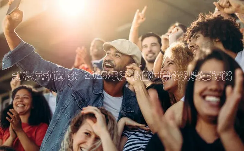 劲爆运动巅峰：2023年度最佳运动饮料赛事评奖