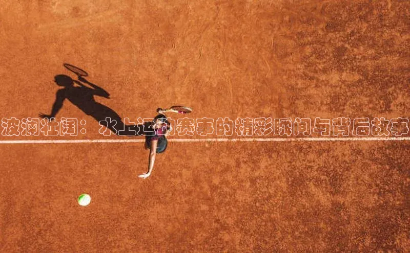 波澜壮阔：水上运动赛事的精彩瞬间与背后故事