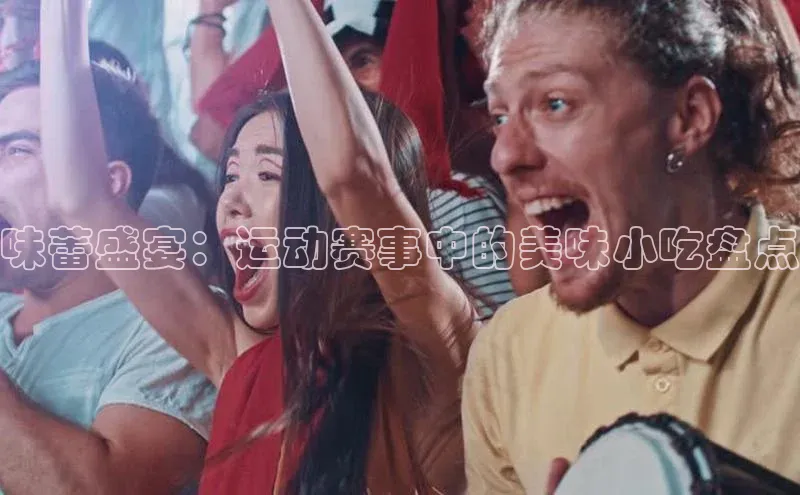 味蕾盛宴：运动赛事中的美味小吃盘点