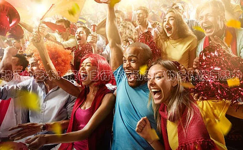 骑行的艺术：探讨自行车运动赛事的多样性与魅力