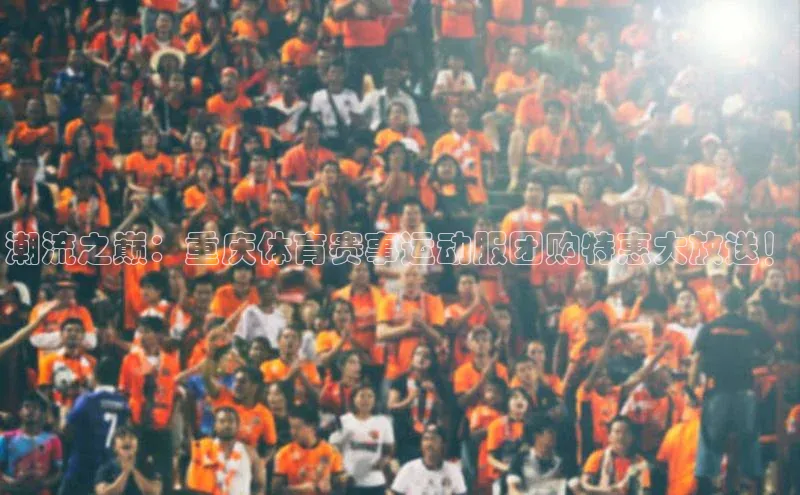 潮流之巅：重庆体育赛事运动服团购特惠大放送！