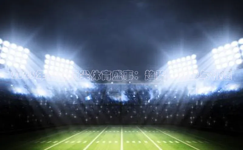 2023年全球顶尖体育盛事：趋势、挑战与机遇