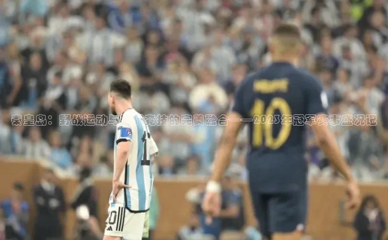 秦皇岛：野战运动与现代竞技的完美融合——2023年冠军赛事盛况记