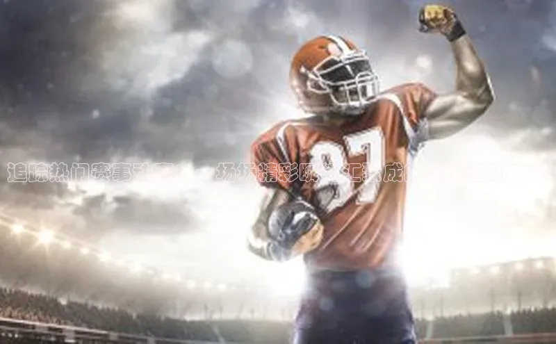 追踪热门赛事动态：一场场精彩瞬间汇聚成的年度运动盛宴