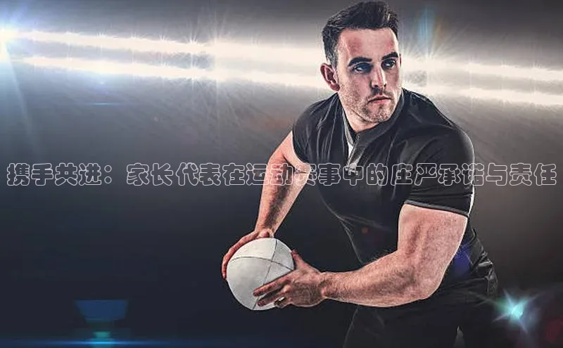 携手共进：家长代表在运动赛事中的庄严承诺与责任