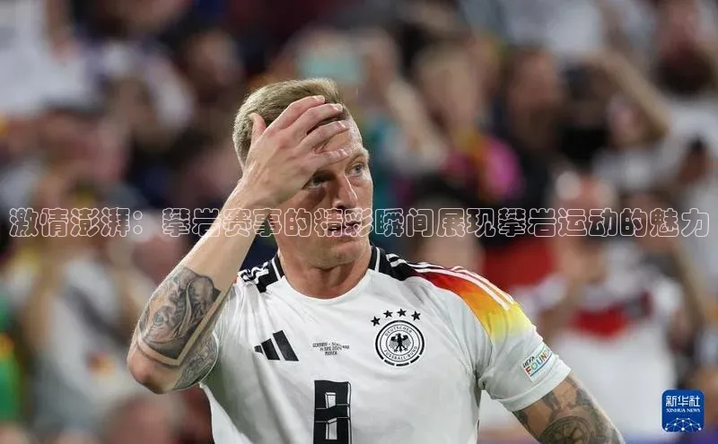 激情澎湃：攀岩赛事的精彩瞬间展现攀岩运动的魅力