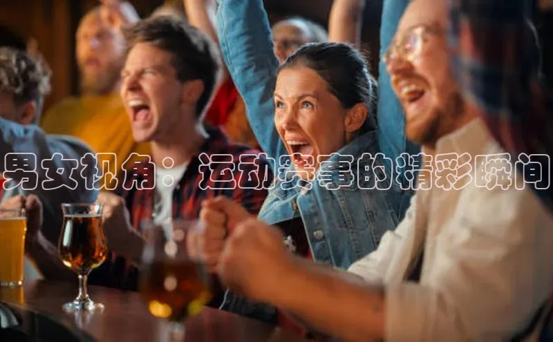 男女视角：运动赛事的精彩瞬间