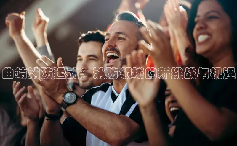 曲靖消防运动：消防领域的新挑战与机遇